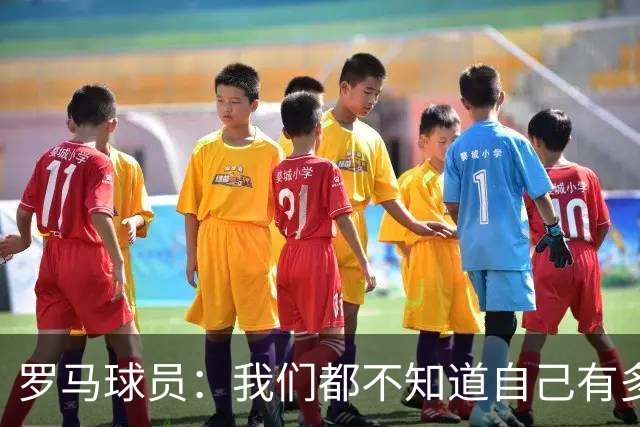 罗马球员：我们都不知道自己有多强 夺冠当之无愧